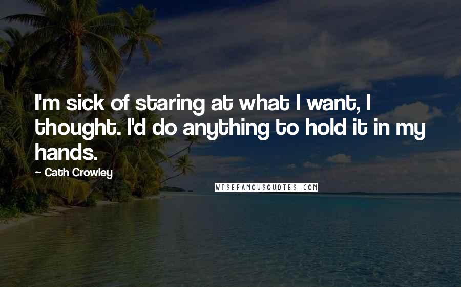 Cath Crowley Quotes: I'm sick of staring at what I want, I thought. I'd do anything to hold it in my hands.