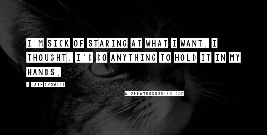 Cath Crowley Quotes: I'm sick of staring at what I want, I thought. I'd do anything to hold it in my hands.