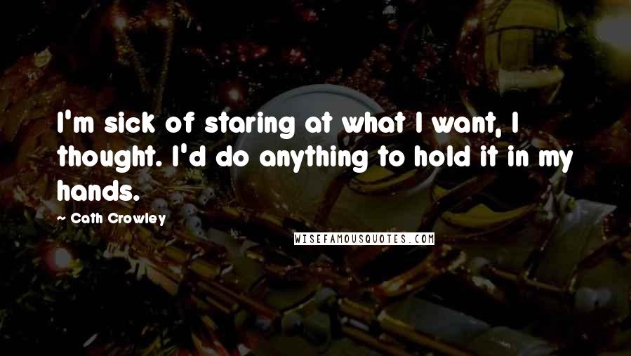 Cath Crowley Quotes: I'm sick of staring at what I want, I thought. I'd do anything to hold it in my hands.