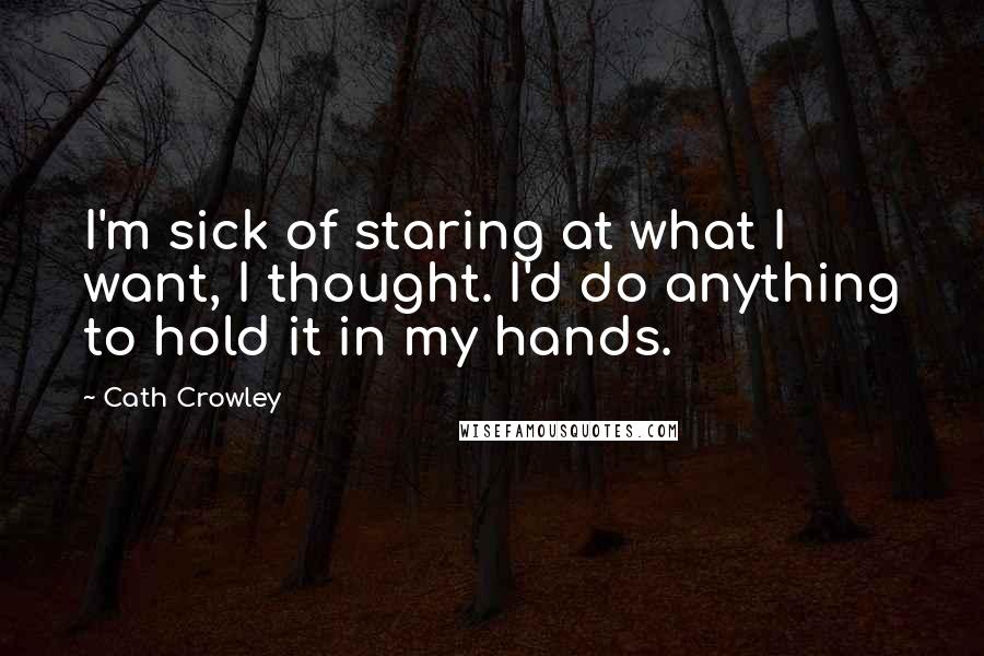 Cath Crowley Quotes: I'm sick of staring at what I want, I thought. I'd do anything to hold it in my hands.
