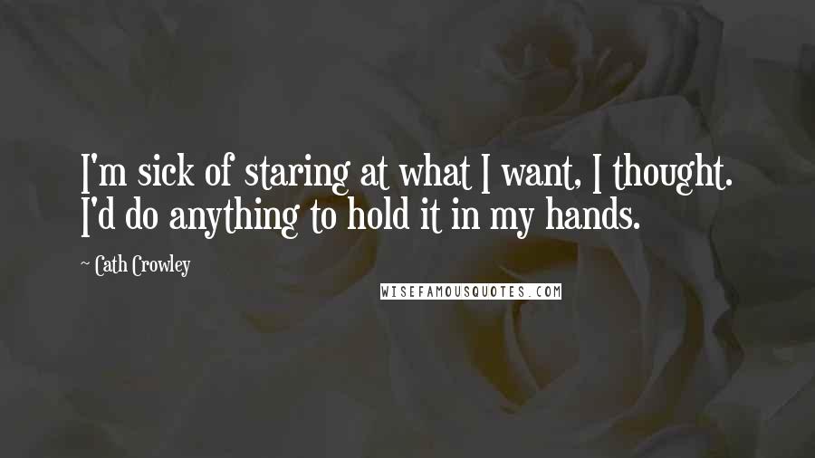 Cath Crowley Quotes: I'm sick of staring at what I want, I thought. I'd do anything to hold it in my hands.
