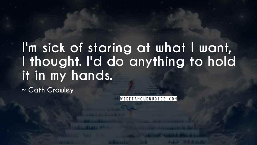 Cath Crowley Quotes: I'm sick of staring at what I want, I thought. I'd do anything to hold it in my hands.
