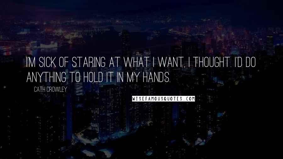 Cath Crowley Quotes: I'm sick of staring at what I want, I thought. I'd do anything to hold it in my hands.