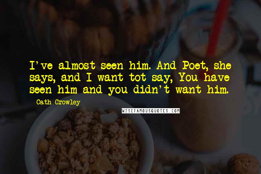 Cath Crowley Quotes: I've almost seen him. And Poet, she says, and I want tot say, You have seen him and you didn't want him.