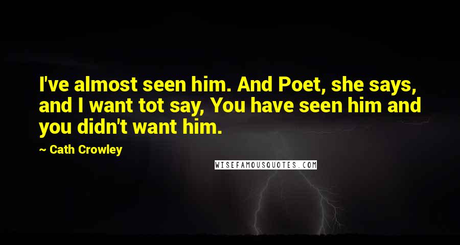 Cath Crowley Quotes: I've almost seen him. And Poet, she says, and I want tot say, You have seen him and you didn't want him.