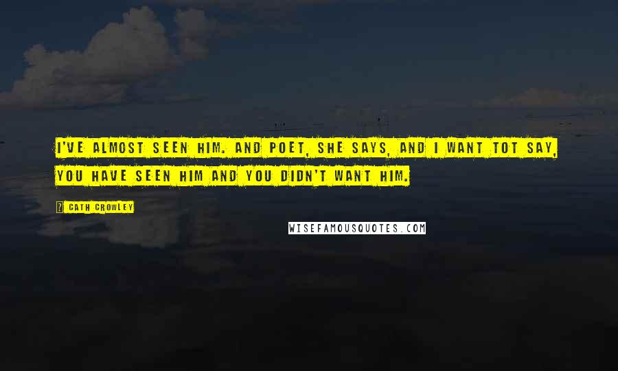 Cath Crowley Quotes: I've almost seen him. And Poet, she says, and I want tot say, You have seen him and you didn't want him.