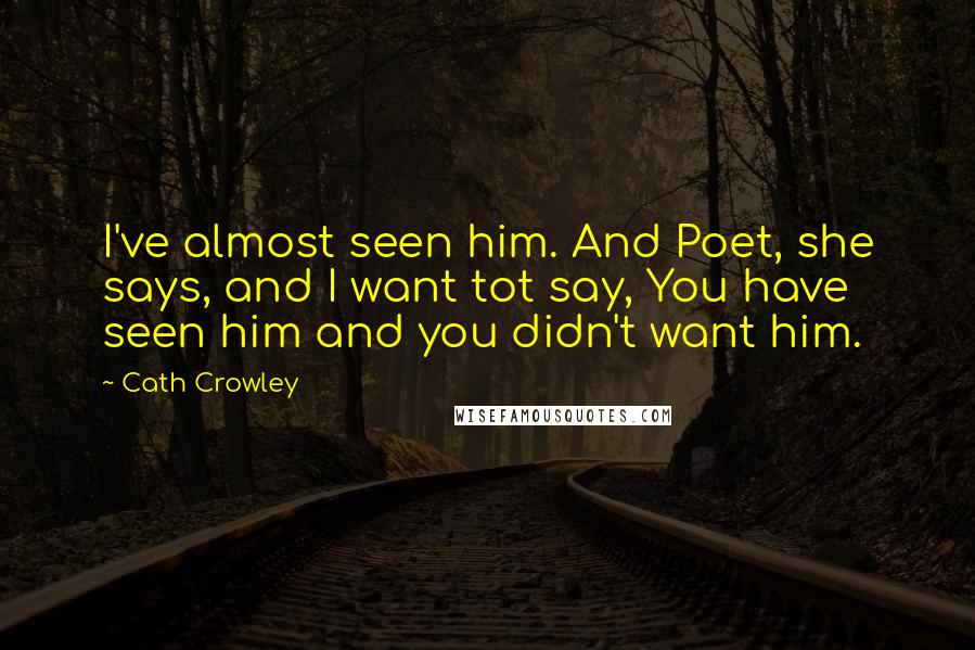 Cath Crowley Quotes: I've almost seen him. And Poet, she says, and I want tot say, You have seen him and you didn't want him.