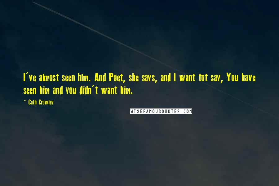 Cath Crowley Quotes: I've almost seen him. And Poet, she says, and I want tot say, You have seen him and you didn't want him.