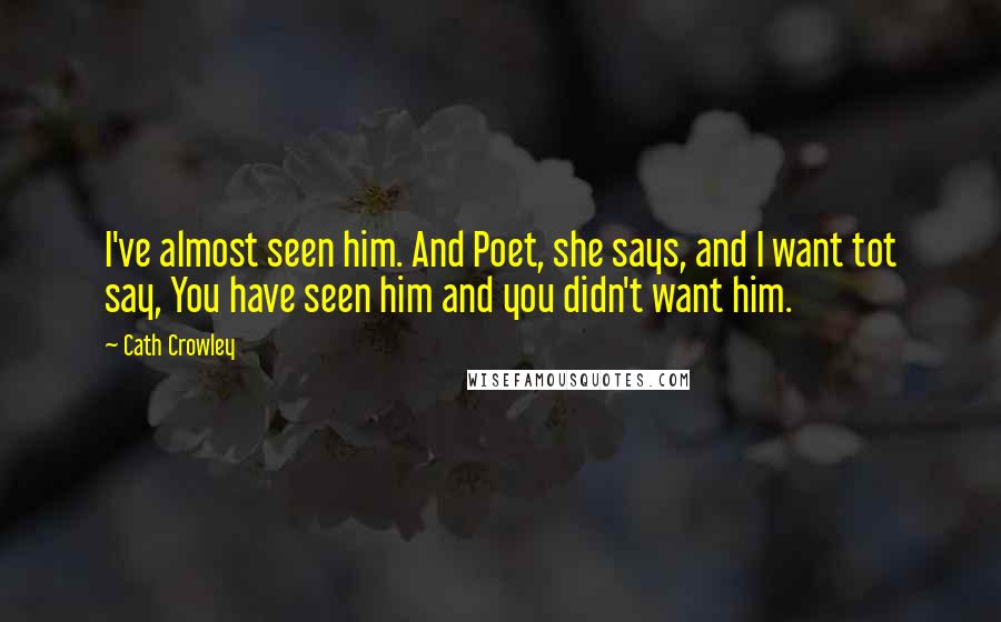 Cath Crowley Quotes: I've almost seen him. And Poet, she says, and I want tot say, You have seen him and you didn't want him.