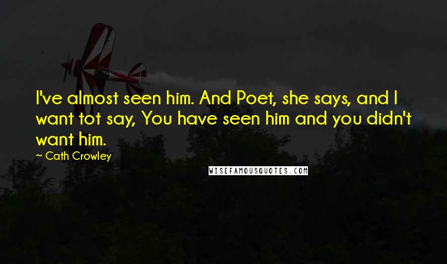 Cath Crowley Quotes: I've almost seen him. And Poet, she says, and I want tot say, You have seen him and you didn't want him.