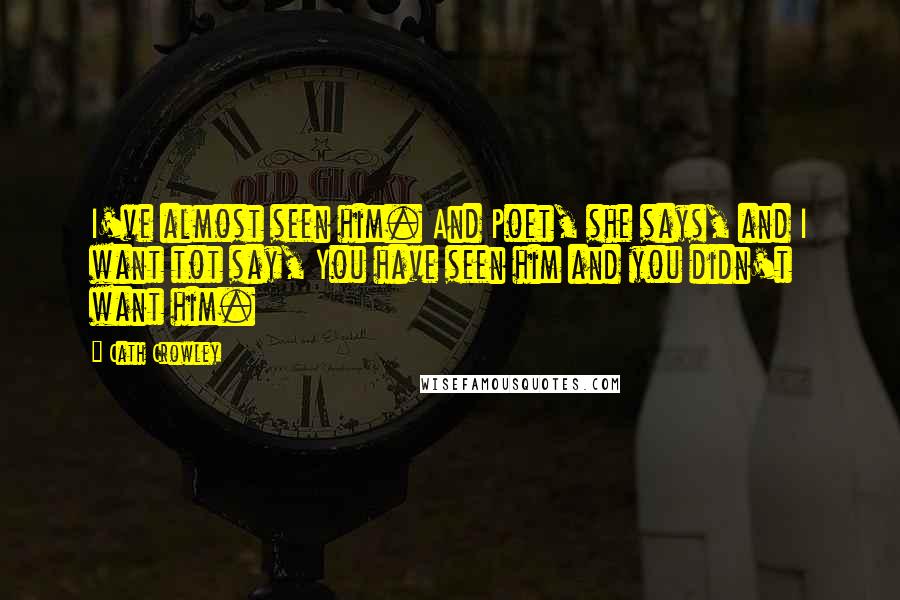 Cath Crowley Quotes: I've almost seen him. And Poet, she says, and I want tot say, You have seen him and you didn't want him.