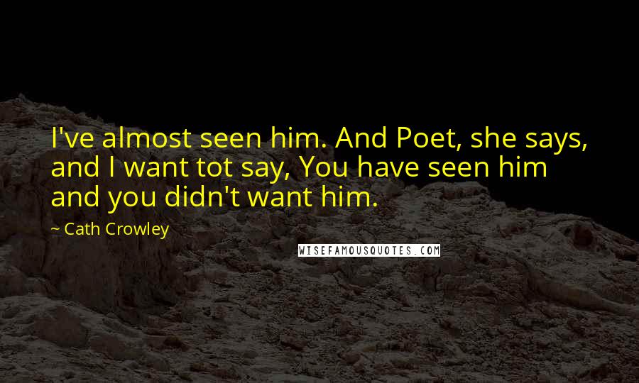 Cath Crowley Quotes: I've almost seen him. And Poet, she says, and I want tot say, You have seen him and you didn't want him.