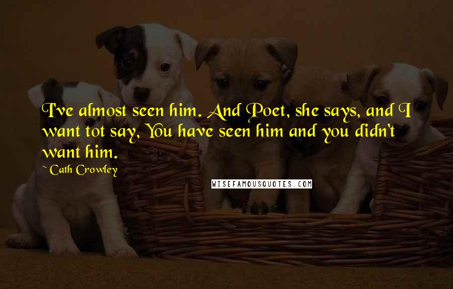 Cath Crowley Quotes: I've almost seen him. And Poet, she says, and I want tot say, You have seen him and you didn't want him.