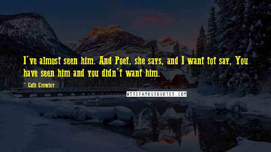 Cath Crowley Quotes: I've almost seen him. And Poet, she says, and I want tot say, You have seen him and you didn't want him.