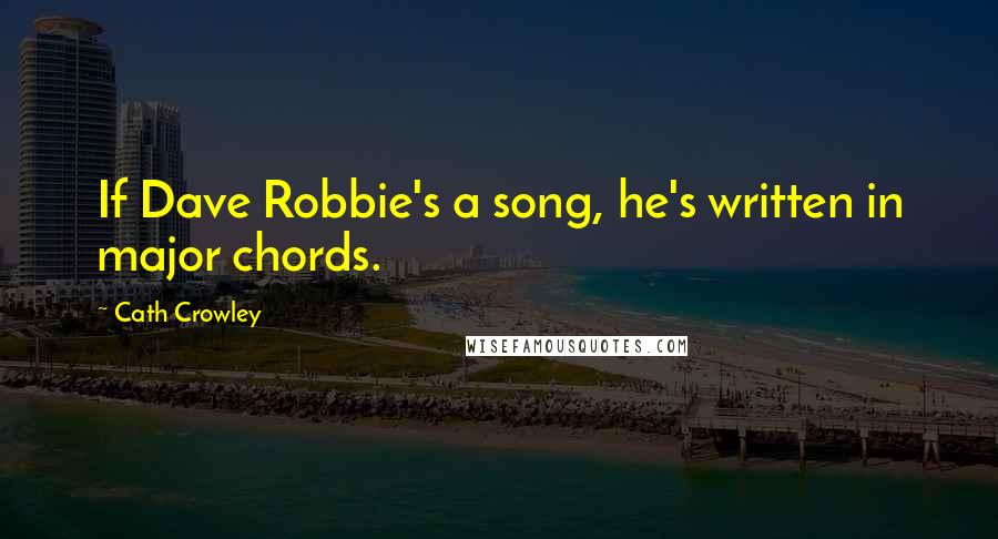 Cath Crowley Quotes: If Dave Robbie's a song, he's written in major chords.