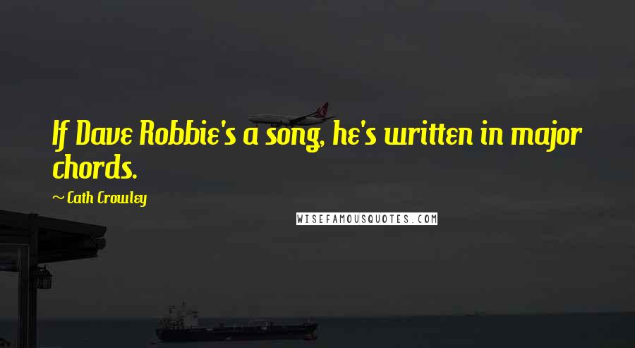Cath Crowley Quotes: If Dave Robbie's a song, he's written in major chords.