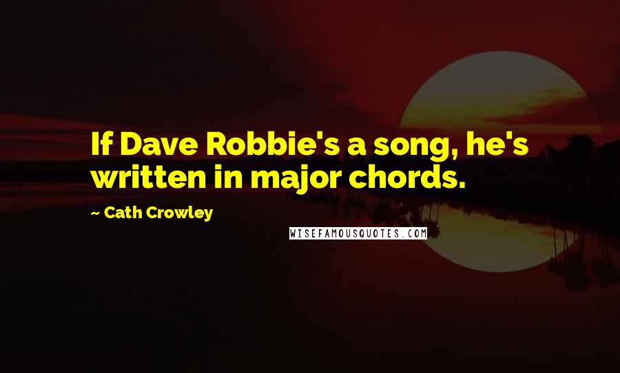 Cath Crowley Quotes: If Dave Robbie's a song, he's written in major chords.