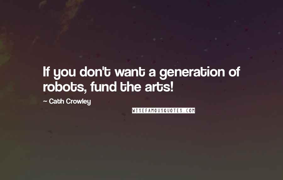 Cath Crowley Quotes: If you don't want a generation of robots, fund the arts!