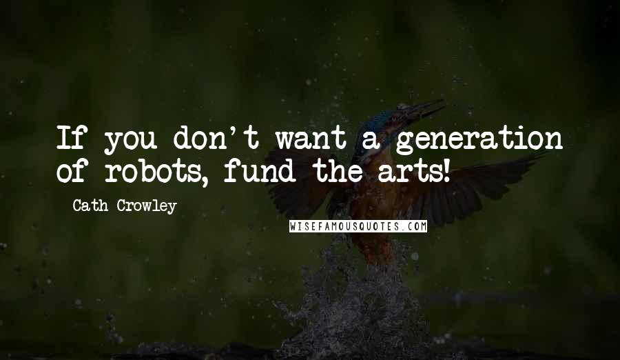 Cath Crowley Quotes: If you don't want a generation of robots, fund the arts!