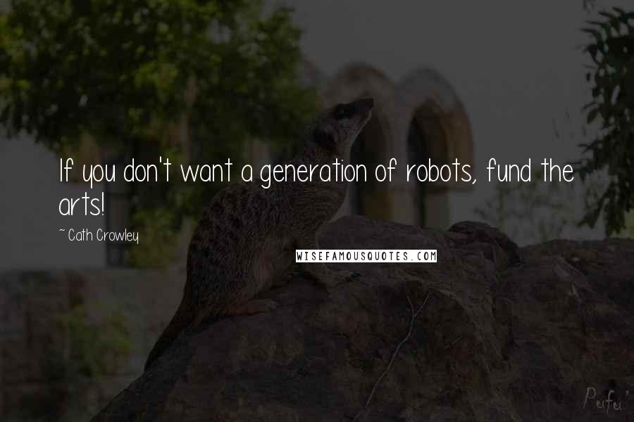 Cath Crowley Quotes: If you don't want a generation of robots, fund the arts!