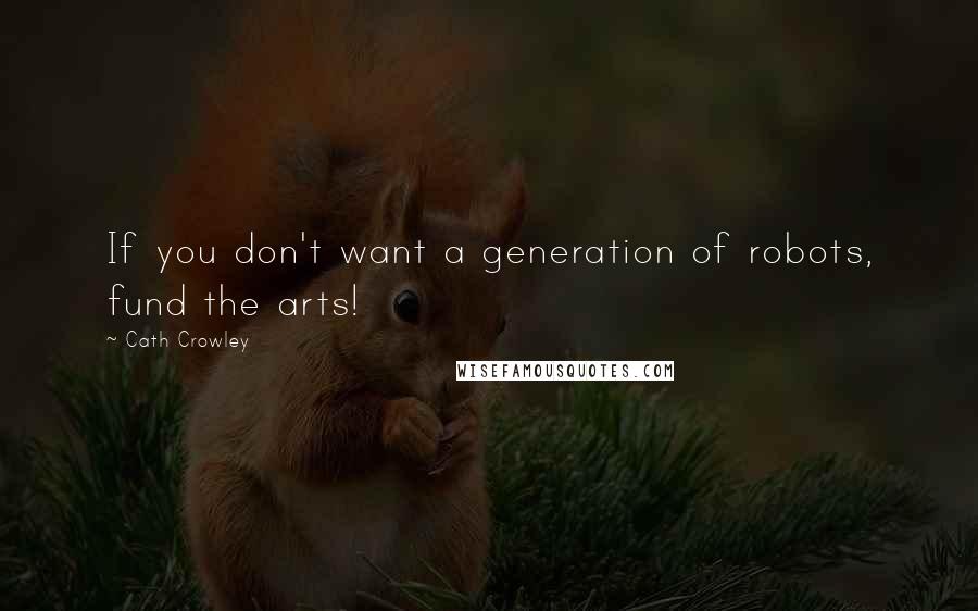 Cath Crowley Quotes: If you don't want a generation of robots, fund the arts!