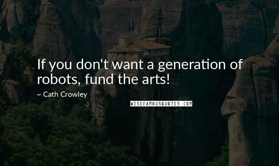 Cath Crowley Quotes: If you don't want a generation of robots, fund the arts!