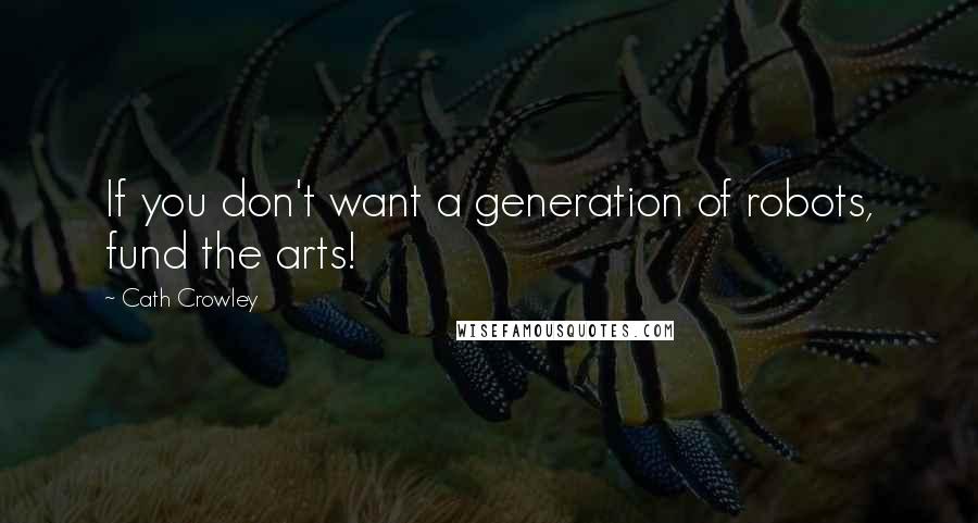 Cath Crowley Quotes: If you don't want a generation of robots, fund the arts!