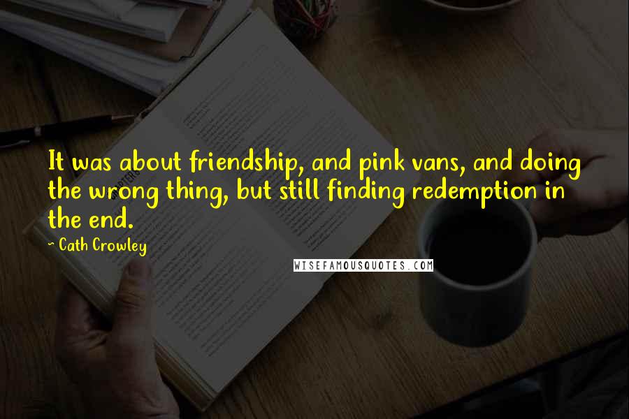 Cath Crowley Quotes: It was about friendship, and pink vans, and doing the wrong thing, but still finding redemption in the end.