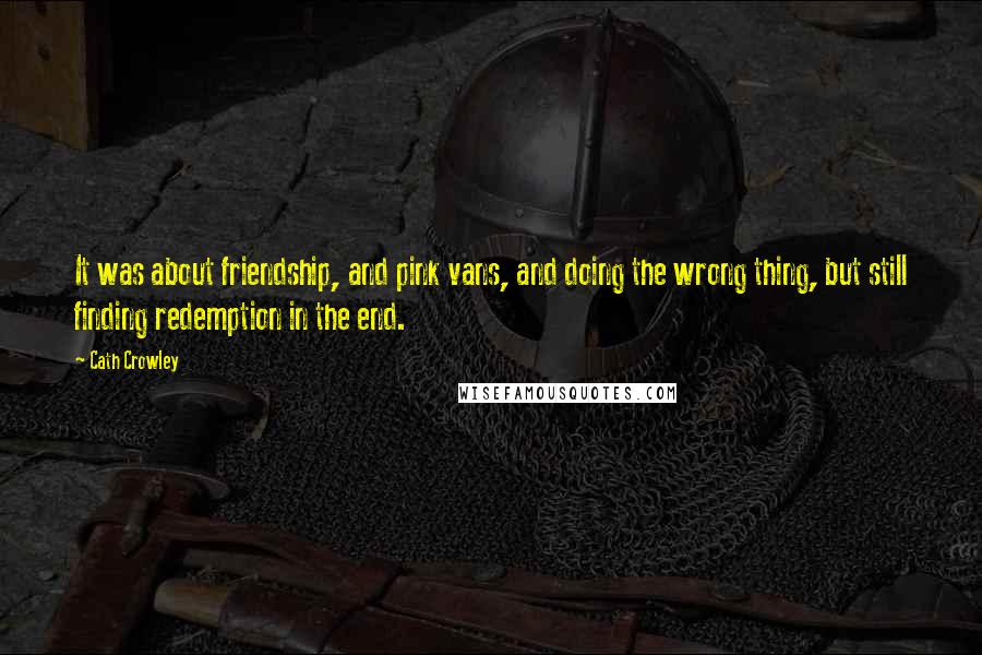 Cath Crowley Quotes: It was about friendship, and pink vans, and doing the wrong thing, but still finding redemption in the end.