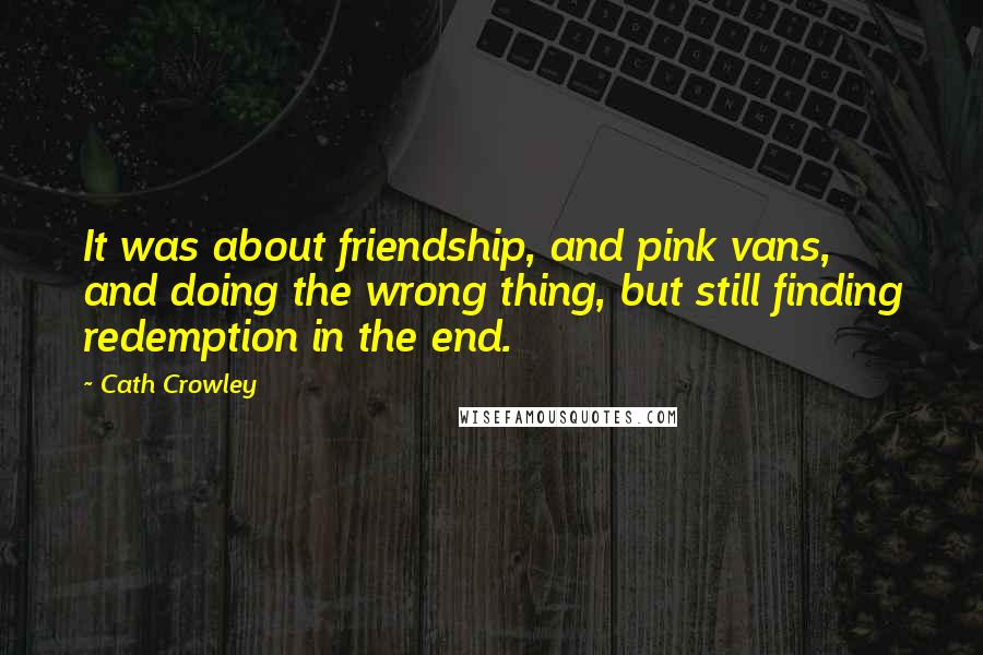 Cath Crowley Quotes: It was about friendship, and pink vans, and doing the wrong thing, but still finding redemption in the end.
