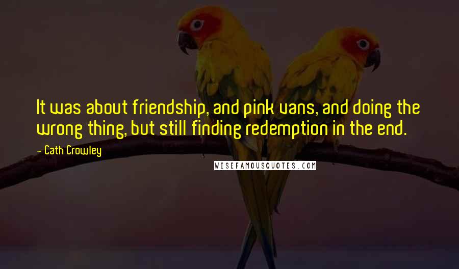 Cath Crowley Quotes: It was about friendship, and pink vans, and doing the wrong thing, but still finding redemption in the end.