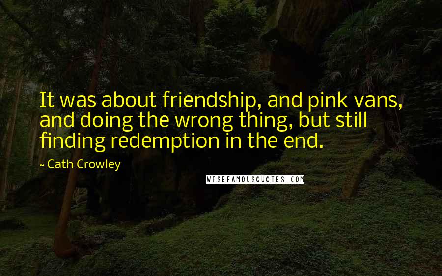 Cath Crowley Quotes: It was about friendship, and pink vans, and doing the wrong thing, but still finding redemption in the end.