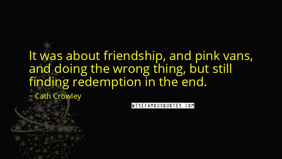 Cath Crowley Quotes: It was about friendship, and pink vans, and doing the wrong thing, but still finding redemption in the end.