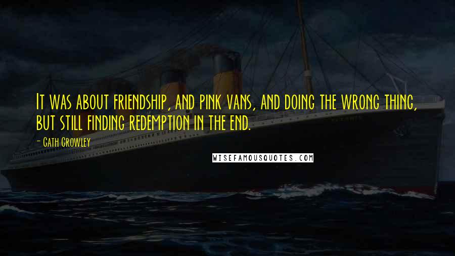 Cath Crowley Quotes: It was about friendship, and pink vans, and doing the wrong thing, but still finding redemption in the end.