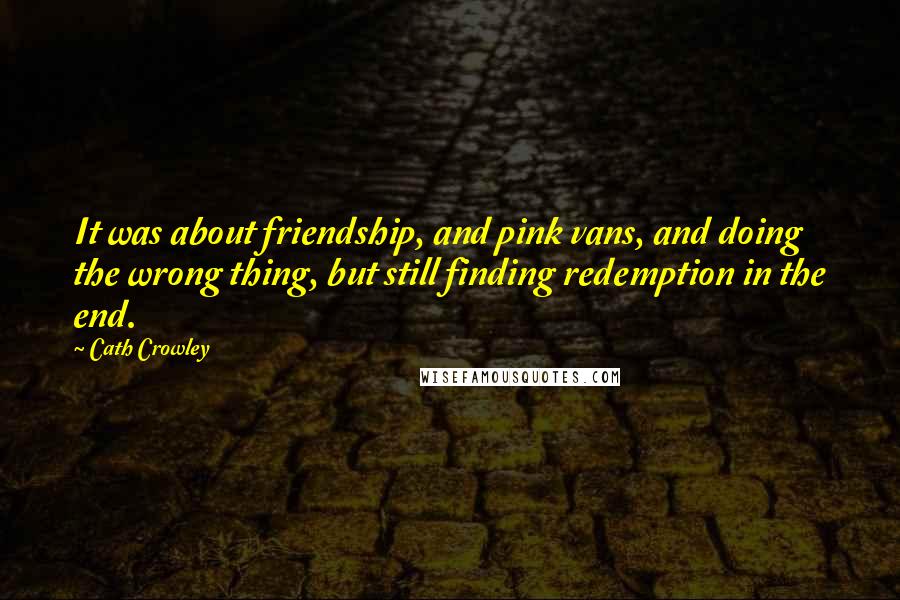 Cath Crowley Quotes: It was about friendship, and pink vans, and doing the wrong thing, but still finding redemption in the end.