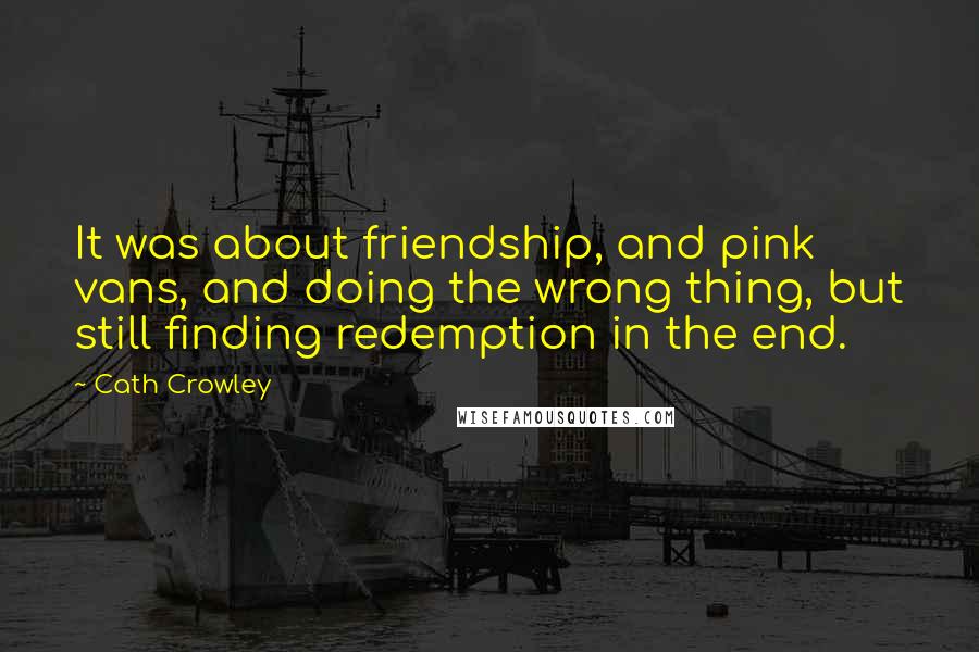 Cath Crowley Quotes: It was about friendship, and pink vans, and doing the wrong thing, but still finding redemption in the end.