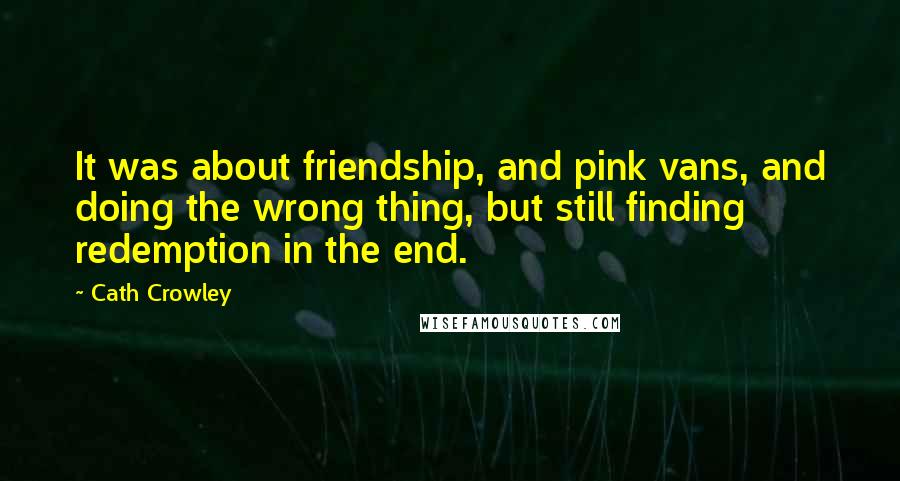 Cath Crowley Quotes: It was about friendship, and pink vans, and doing the wrong thing, but still finding redemption in the end.