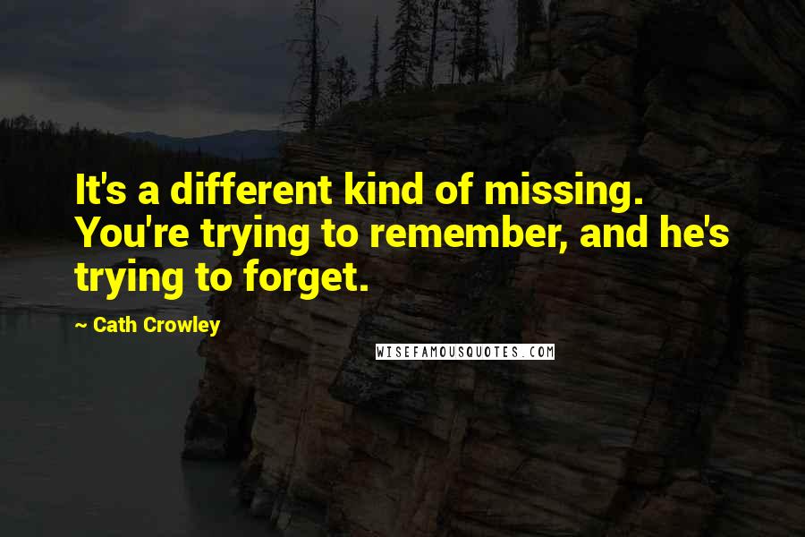 Cath Crowley Quotes: It's a different kind of missing. You're trying to remember, and he's trying to forget.