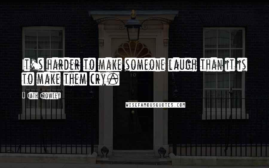 Cath Crowley Quotes: It's harder to make someone laugh than it is to make them cry.