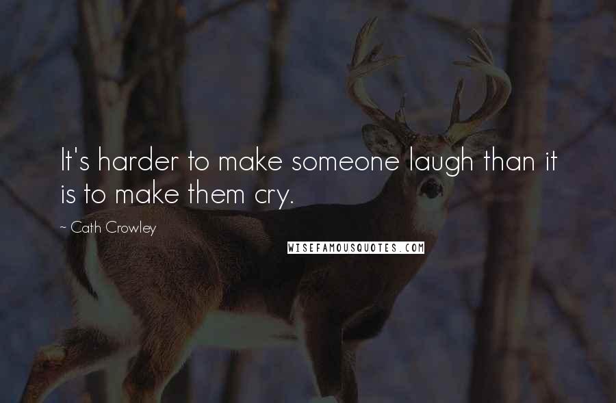 Cath Crowley Quotes: It's harder to make someone laugh than it is to make them cry.