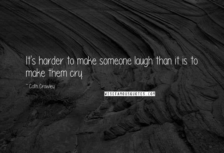 Cath Crowley Quotes: It's harder to make someone laugh than it is to make them cry.