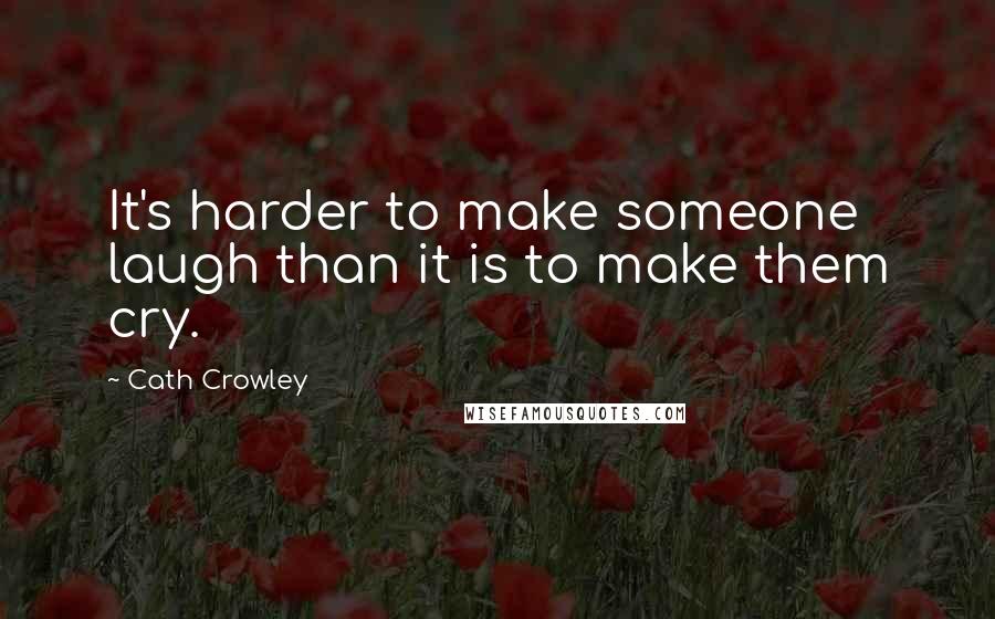 Cath Crowley Quotes: It's harder to make someone laugh than it is to make them cry.