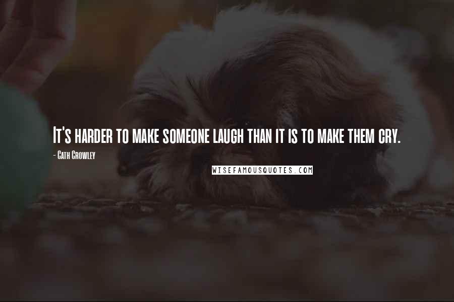 Cath Crowley Quotes: It's harder to make someone laugh than it is to make them cry.