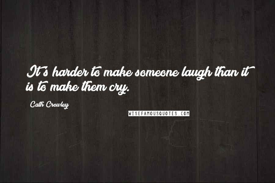 Cath Crowley Quotes: It's harder to make someone laugh than it is to make them cry.