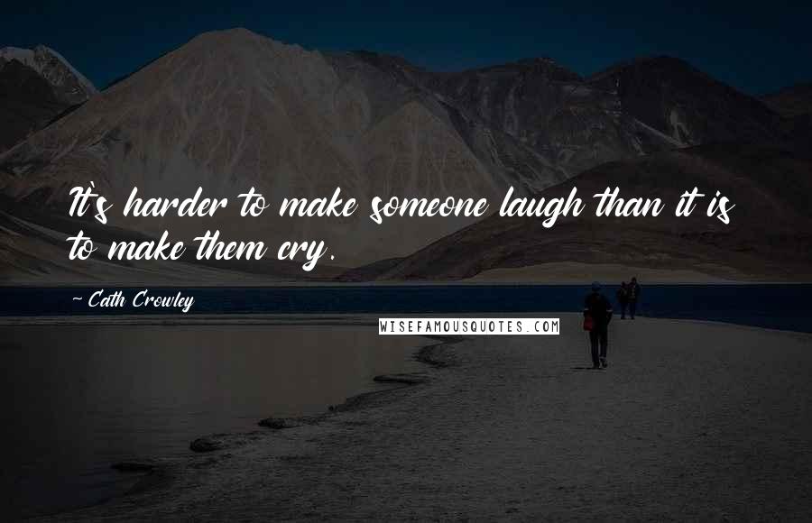Cath Crowley Quotes: It's harder to make someone laugh than it is to make them cry.