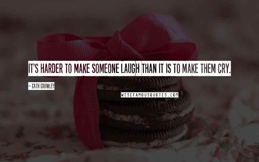 Cath Crowley Quotes: It's harder to make someone laugh than it is to make them cry.