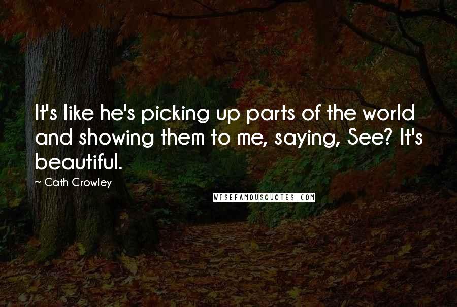 Cath Crowley Quotes: It's like he's picking up parts of the world and showing them to me, saying, See? It's beautiful.