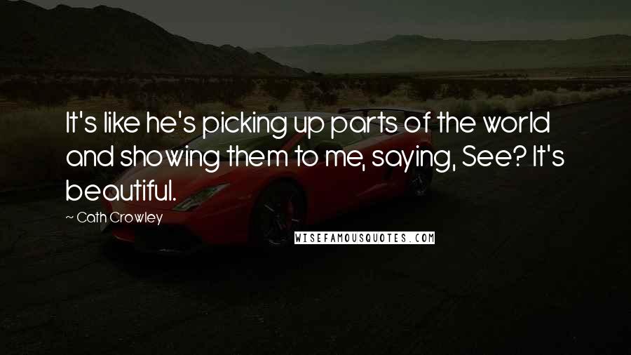Cath Crowley Quotes: It's like he's picking up parts of the world and showing them to me, saying, See? It's beautiful.