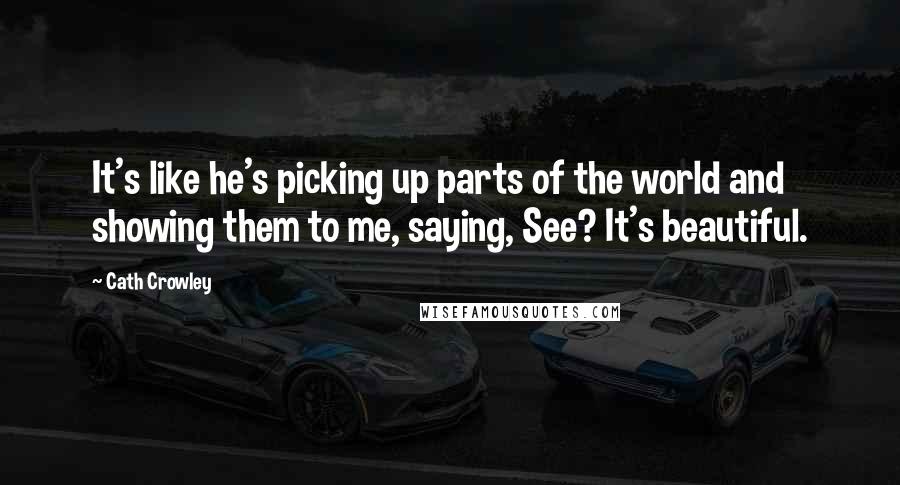 Cath Crowley Quotes: It's like he's picking up parts of the world and showing them to me, saying, See? It's beautiful.