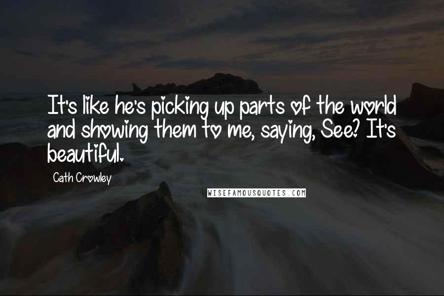 Cath Crowley Quotes: It's like he's picking up parts of the world and showing them to me, saying, See? It's beautiful.